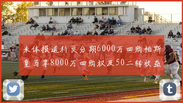 米体报道科莫分期6000万回购帕斯皇马享8000万回购权及50二转收益