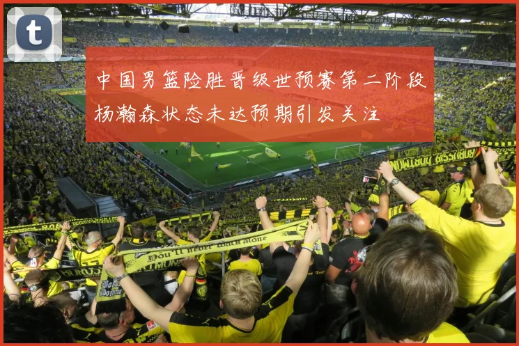 中国男篮险胜晋级世预赛第二阶段杨瀚森状态未达预期引发关注