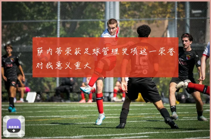 萨内蒂荣获足球管理奖项这一荣誉对我意义重大