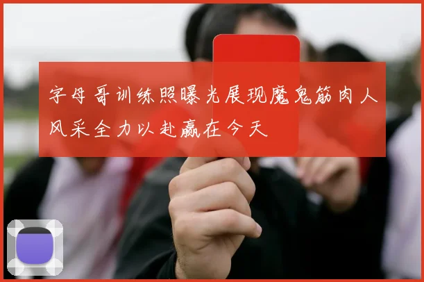 字母哥训练照曝光展现魔鬼筋肉人风采全力以赴赢在今天