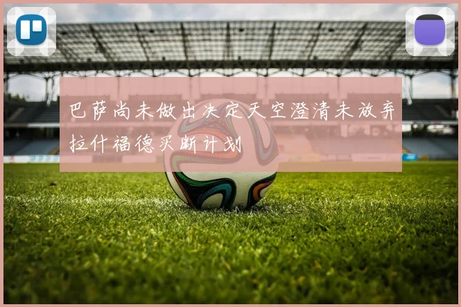 巴萨尚未做出决定天空澄清未放弃拉什福德买断计划