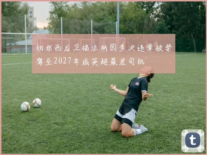 切尔西后卫福法纳因多次违章被禁驾至2027年成英超最差司机