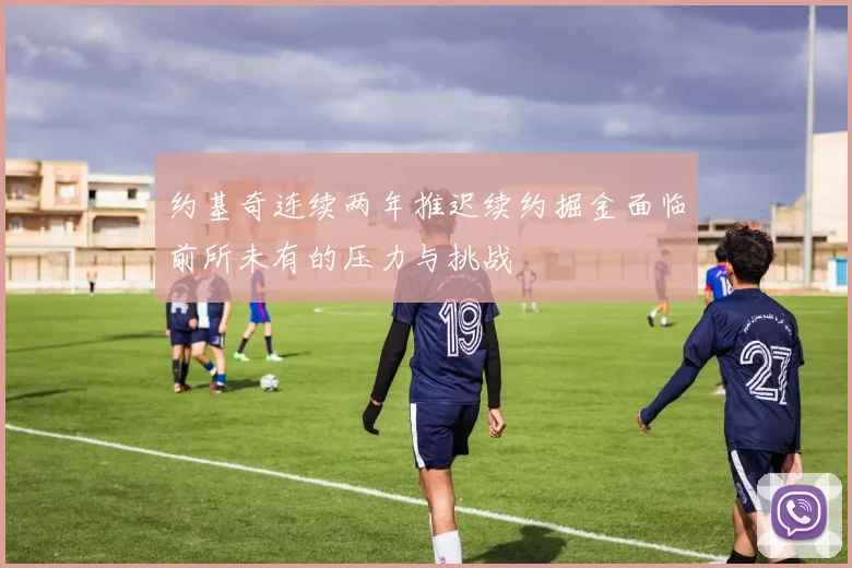 约基奇连续两年推迟续约掘金面临前所未有的压力与挑战
