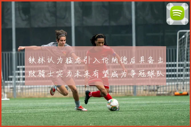 铁林认为猛龙引入伦纳德后具备击败骑士实力未来有望成为争冠球队
