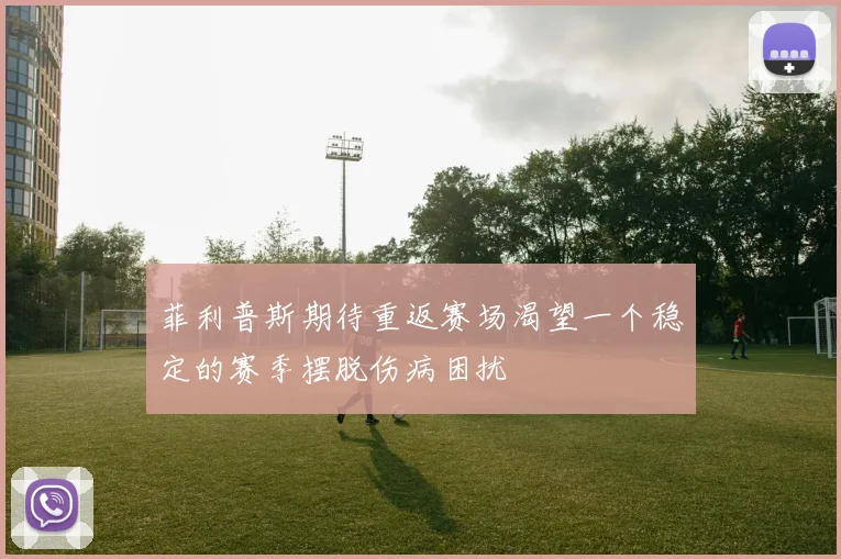 菲利普斯期待重返赛场渴望一个稳定的赛季摆脱伤病困扰
