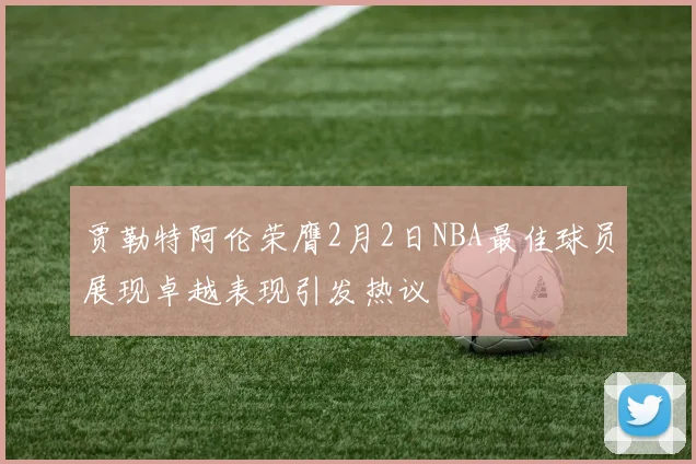 贾勒特阿伦荣膺2月2日NBA最佳球员展现卓越表现引发热议