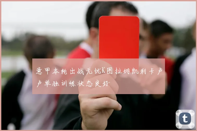 意甲本轮出战无忧K图拉姆凯利卡卢卢单独训练状态良好
