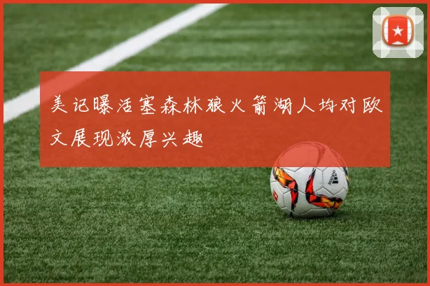 美记曝活塞森林狼火箭湖人均对欧文展现浓厚兴趣