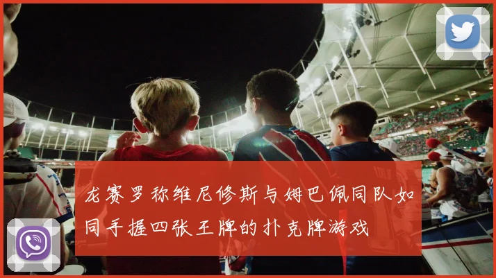 龙赛罗称维尼修斯与姆巴佩同队如同手握四张王牌的扑克牌游戏