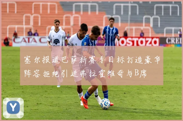 塞尔报道巴萨新赛季目标打造豪华阵容拒绝引进弗拉霍维奇与B席