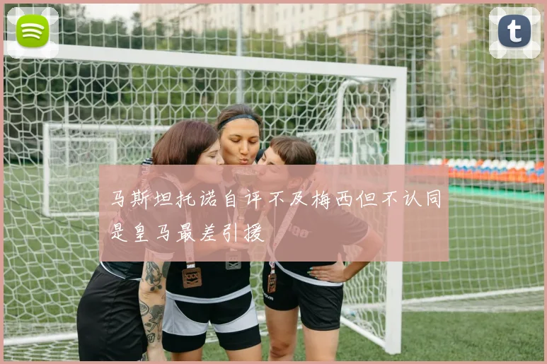 马斯坦托诺自评不及梅西但不认同是皇马最差引援