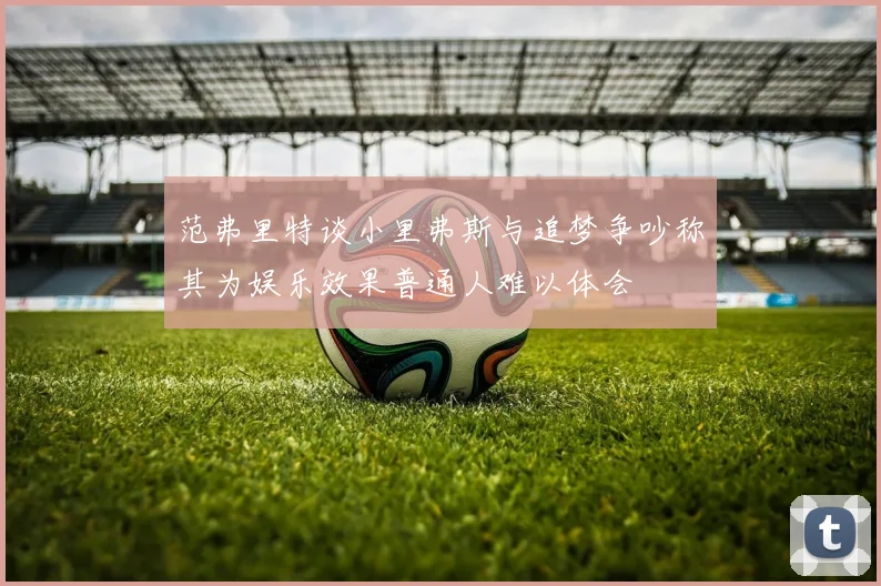 范弗里特谈小里弗斯与追梦争吵称其为娱乐效果普通人难以体会