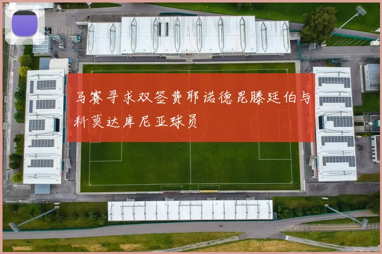 马赛寻求双签费耶诺德昆滕廷伯与科莫达库尼亚球员