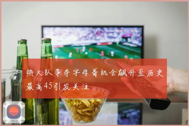 热火队争夺字母哥机会飙升至历史最高45引发关注