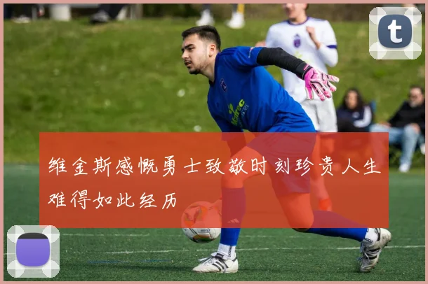 维金斯感慨勇士致敬时刻珍贵人生难得如此经历