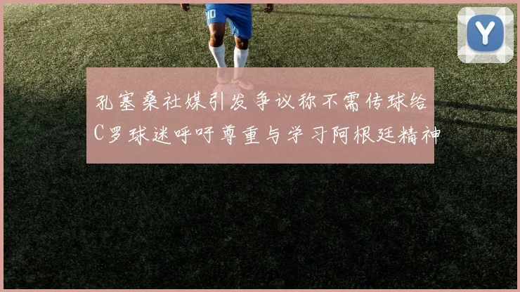 孔塞桑社媒引发争议称不需传球给C罗球迷呼吁尊重与学习阿根廷精神