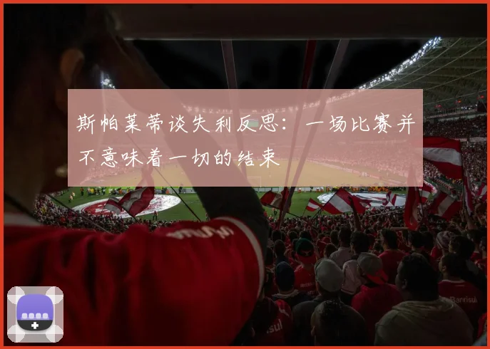 斯帕莱蒂谈失利反思：一场比赛并不意味着一切的结束