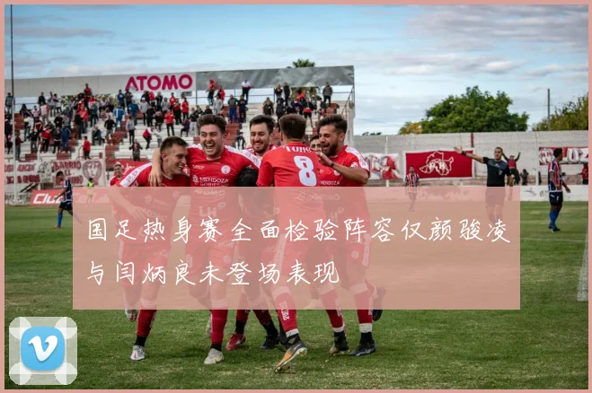 国足热身赛全面检验阵容仅颜骏凌与闫炳良未登场表现