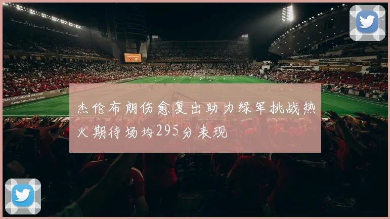 杰伦布朗伤愈复出助力绿军挑战热火期待场均295分表现
