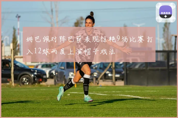 姆巴佩对阵巴萨表现惊艳9场比赛打入12球两度上演帽子戏法