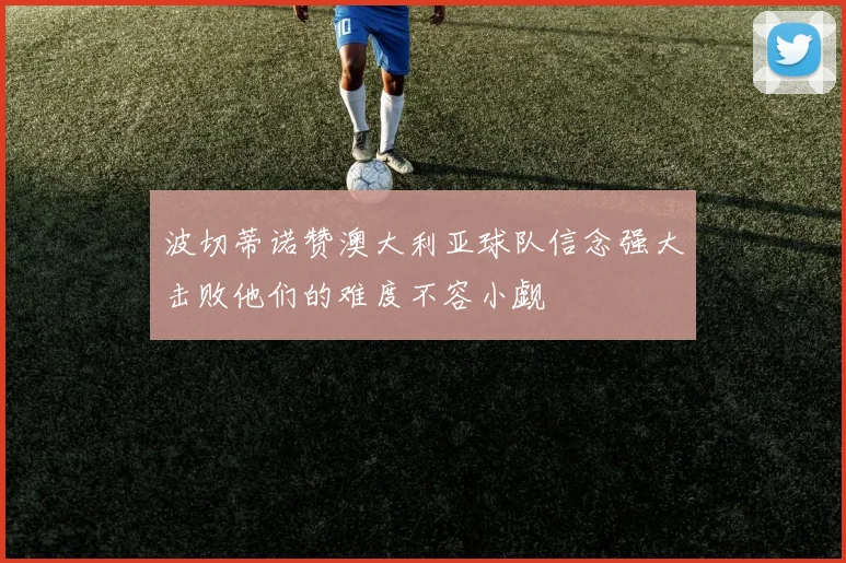 波切蒂诺赞澳大利亚球队信念强大击败他们的难度不容小觑