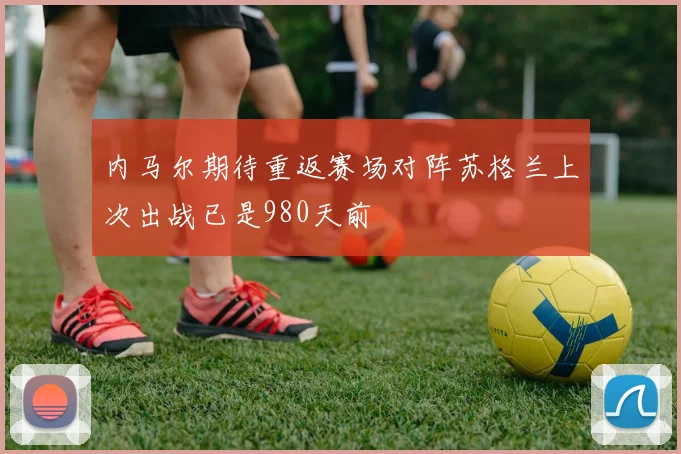 内马尔期待重返赛场对阵苏格兰上次出战已是980天前
